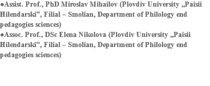●Assist. Prof., PhD Miroslav Mihailov (Plovdiv University „Paisii Hilendarski”, Filial – Smolian, Department of Philology end pedagogies sciences)
●Assoc. Prof., DSc Elena Nikolova (Plovdiv University „Paisii Hilendarski”, Filial – Smolian, Department of Philology end pedagogies sciences) 