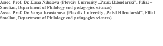 Assoc. Prof. Dr. Elena Nikolova (Plovdiv University „Paisii Hilendarski”, Filial – Smolian, Department of Philology end pedagogies sciences)
Assoc. Prof. Dr. Vanya Krastanova (Plovdiv University „Paisii Hilendarski”, Filial – Smolian, Department of Philology end pedagogies sciences) 