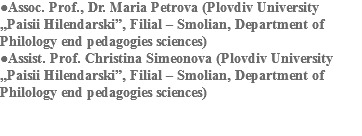 ●Assoc. Prof., Dr. Maria Petrova (Plovdiv University „Paisii Hilendarski”, Filial – Smolian, Department of Philology end pedagogies sciences)
●Assist. Prof. Christina Simeonova (Plovdiv University „Paisii Hilendarski”, Filial – Smolian, Department of Philology end pedagogies sciences) 